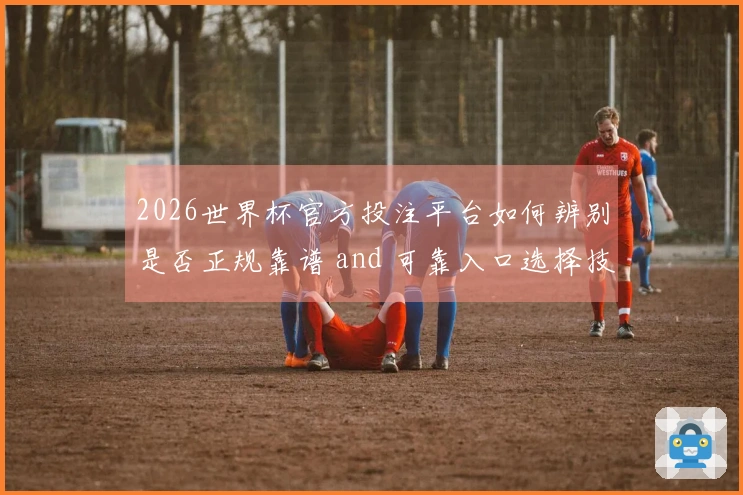 2026世界杯官方投注平台如何辨别是否正规靠谱 and 可靠入口选择技巧